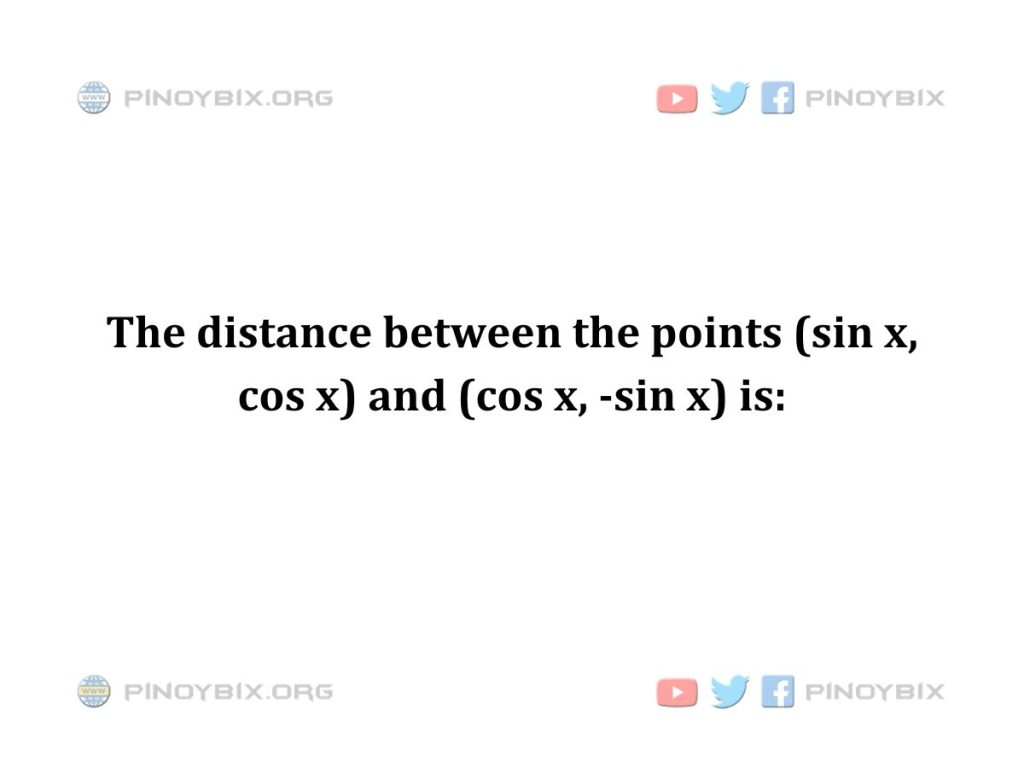 Solution: The distance between the points (sin x, cos x) and (cos x, -sin x) is