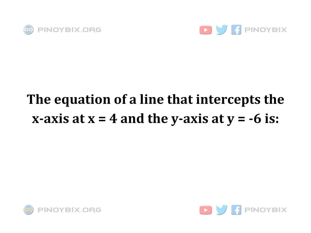Solution: The equation of a line that intercepts the x-axis at x = 4 and the y-axis