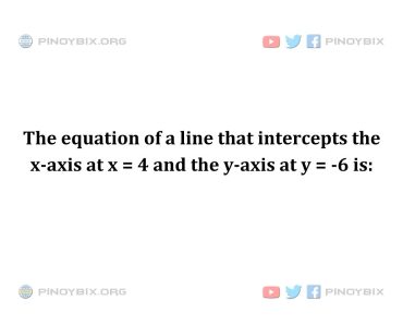 Solution: The equation of a line that intercepts the x-axis at x = 4 and the y-axis