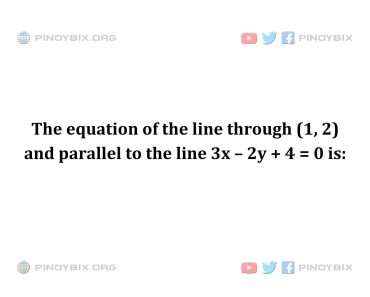 Solution: The equation of the line through (1, 2) and parallel to the line