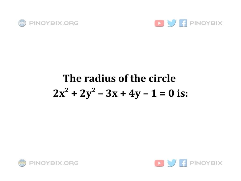 Solution: The radius of the circle 2x^2 + 2y^2 – 3x + 4y – 1 = 0  is