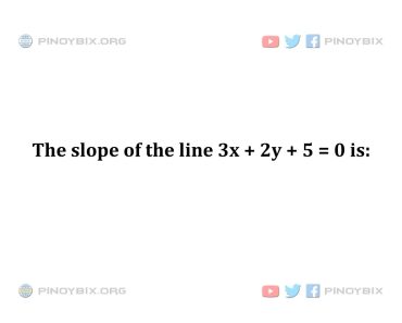 Solution: The slope of the line 3x + 2y + 5 = 0 is