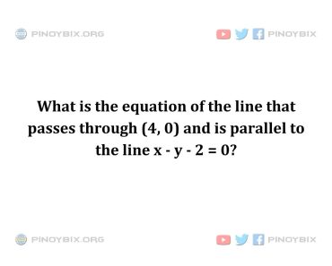 Solution: What is the equation of the line that passes through (4, 0) and is parallel to the line