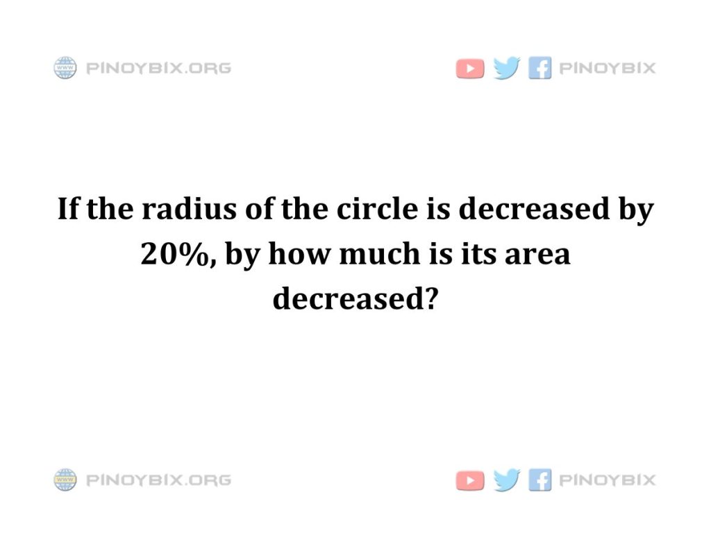 Solution: If the radius of the circle is decreased by 20%, by how much is its area decreased?