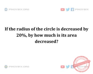 Solution: If the radius of the circle is decreased by 20%, by how much is its area decreased?